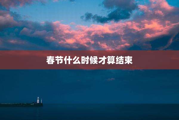 春节什么时候才算结束