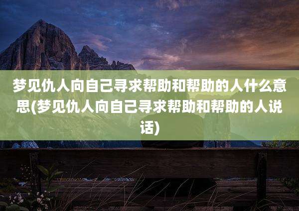 梦见仇人向自己寻求帮助和帮助的人什么意思(梦见仇人向自己寻求帮助和帮助的人说话)