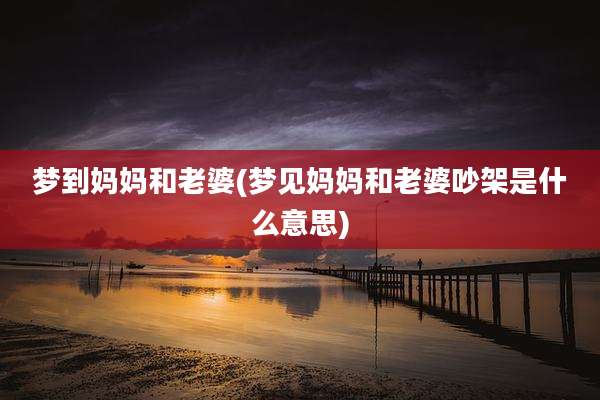 梦到妈妈和老婆(梦见妈妈和老婆吵架是什么意思)