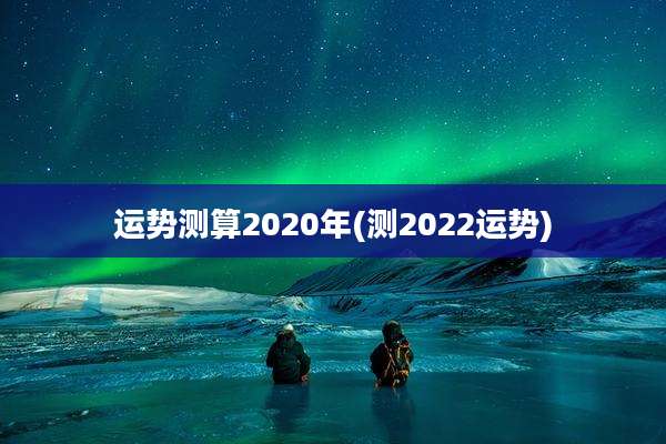 运势测算2020年(测2022运势)