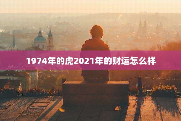 1974年的虎2021年的财运怎么样