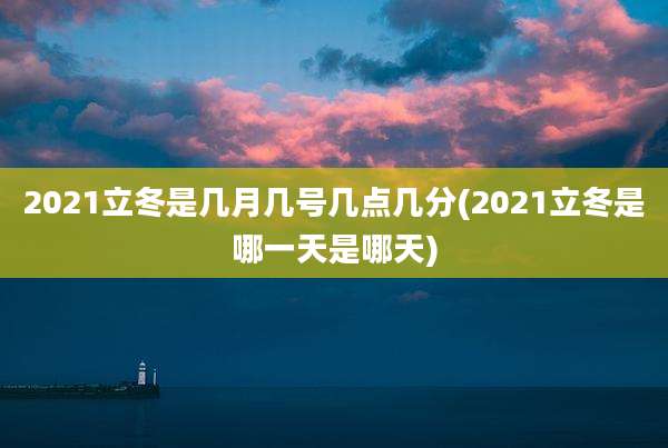 2021立冬是几月几号几点几分(2021立冬是哪一天是哪天)