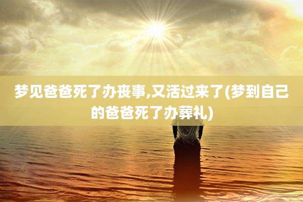 梦见爸爸死了办丧事,又活过来了(梦到自己的爸爸死了办葬礼)