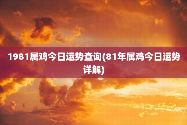 1981属鸡今日运势查询(81年属鸡今日运势详解)