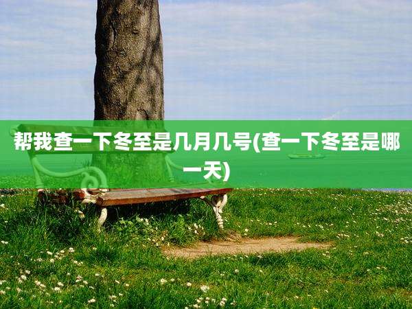 帮我查一下冬至是几月几号(查一下冬至是哪一天)