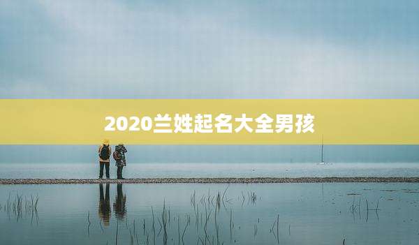 2020兰姓起名大全男孩