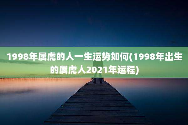1998年属虎的人一生运势如何(1998年出生的属虎人2021年运程)