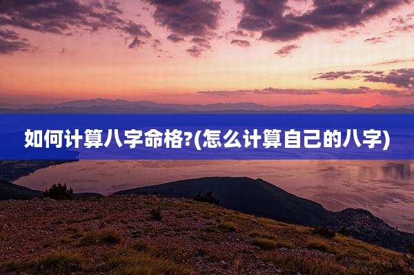 如何计算八字命格?(怎么计算自己的八字)