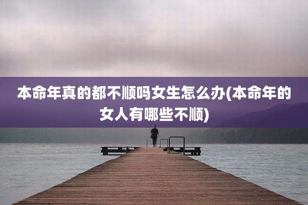 本命年真的都不顺吗女生怎么办(本命年的女人有哪些不顺)