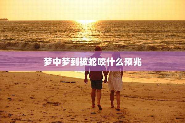 梦中梦到被蛇咬什么预兆