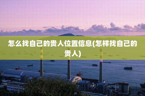 怎么找自己的贵人位置信息(怎样找自己的贵人)