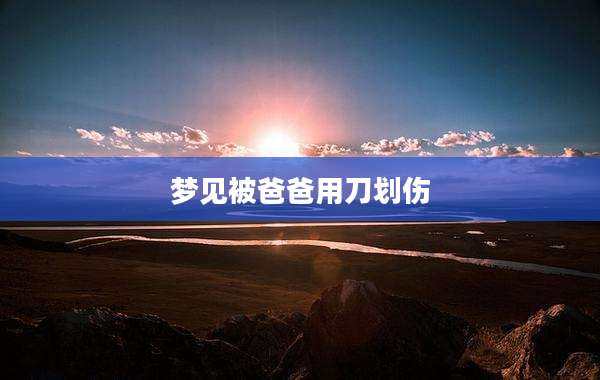 梦见被爸爸用刀划伤