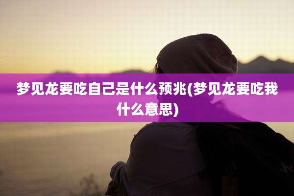 梦见龙要吃自己是什么预兆(梦见龙要吃我什么意思)