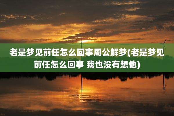 老是梦见前任怎么回事周公解梦(老是梦见前任怎么回事 我也没有想他)