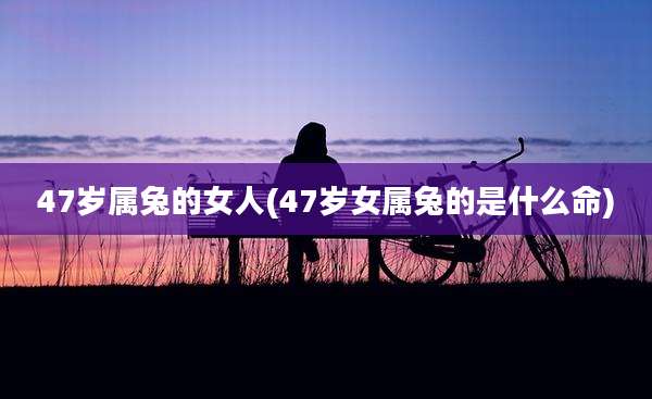 47岁属兔的女人(47岁女属兔的是什么命)