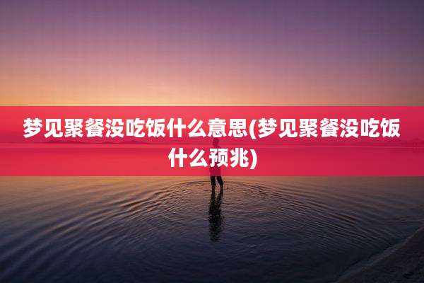 梦见聚餐没吃饭什么意思(梦见聚餐没吃饭什么预兆)