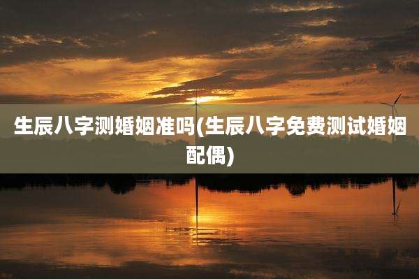 生辰八字测婚姻准吗(生辰八字免费测试婚姻配偶)