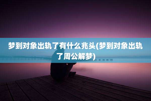 梦到对象出轨了有什么兆头(梦到对象出轨了周公解梦)