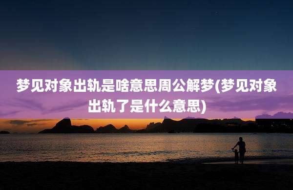 梦见对象出轨是啥意思周公解梦(梦见对象出轨了是什么意思)