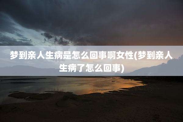 梦到亲人生病是怎么回事啊女性(梦到亲人生病了怎么回事)