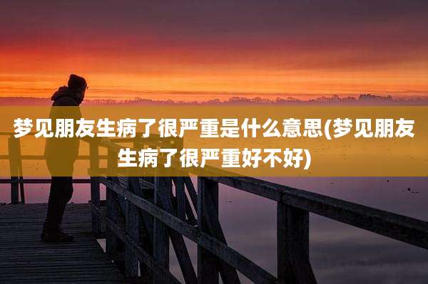 梦见朋友生病了很严重是什么意思(梦见朋友生病了很严重好不好)