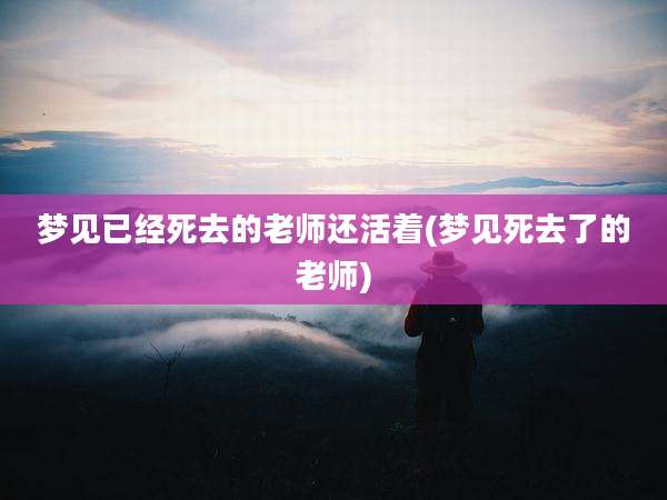 梦见已经死去的老师还活着(梦见死去了的老师)