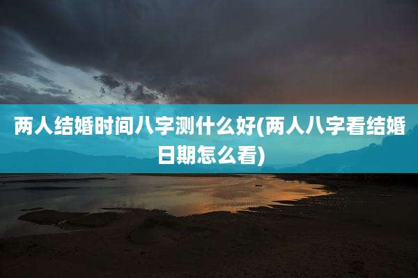 两人结婚时间八字测什么好(两人八字看结婚日期怎么看)