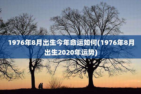 1976年8月出生今年命运如何(1976年8月出生2020年运势)