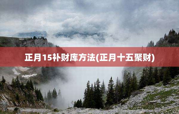正月15补财库方法(正月十五聚财)