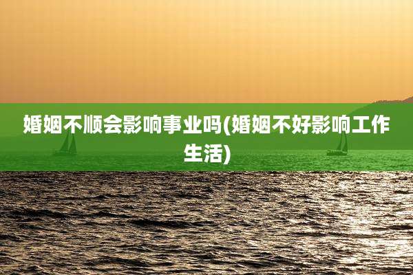 婚姻不顺会影响事业吗(婚姻不好影响工作生活)