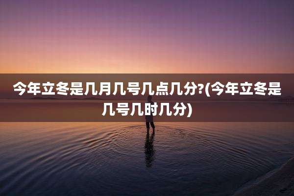 今年立冬是几月几号几点几分?(今年立冬是几号几时几分)