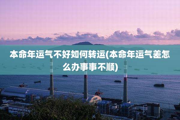 本命年运气不好如何转运(本命年运气差怎么办事事不顺)