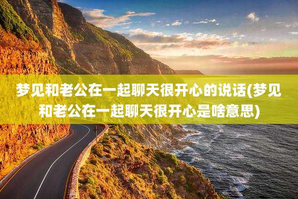 梦见和老公在一起聊天很开心的说话(梦见和老公在一起聊天很开心是啥意思)