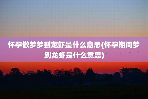 怀孕做梦梦到龙虾是什么意思(怀孕期间梦到龙虾是什么意思)