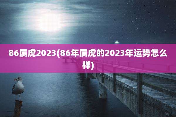 86属虎2023(86年属虎的2023年运势怎么样)