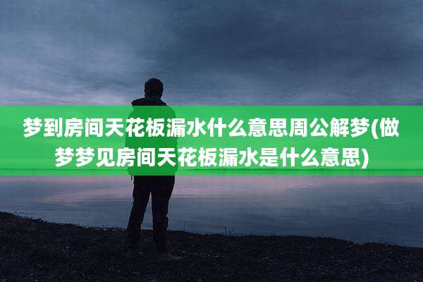 梦到房间天花板漏水什么意思周公解梦(做梦梦见房间天花板漏水是什么意思)