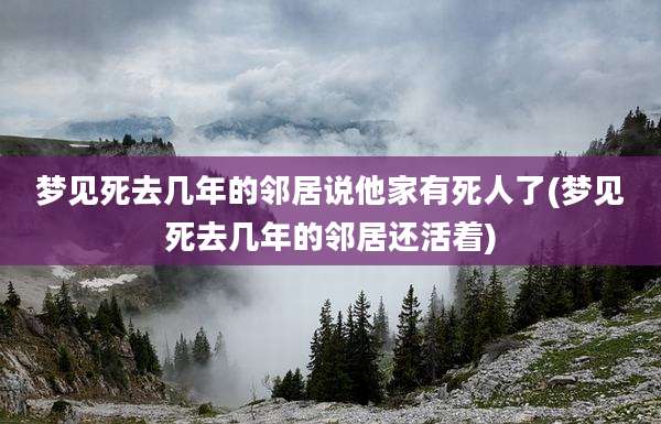 梦见死去几年的邻居说他家有死人了(梦见死去几年的邻居还活着)