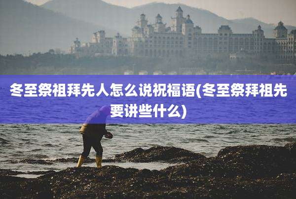 冬至祭祖拜先人怎么说祝福语(冬至祭拜祖先要讲些什么)