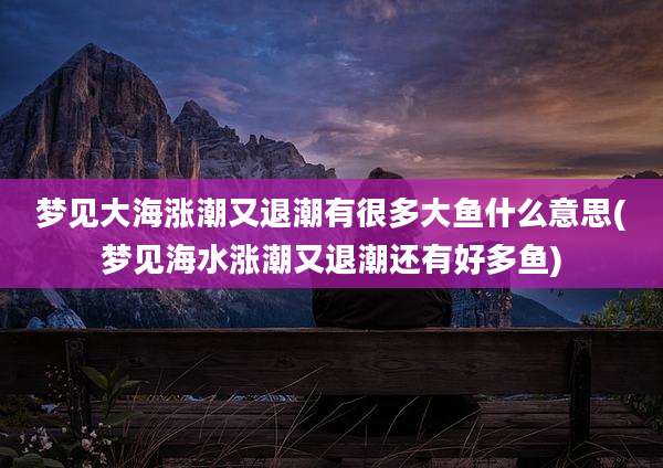 梦见大海涨潮又退潮有很多大鱼什么意思(梦见海水涨潮又退潮还有好多鱼)