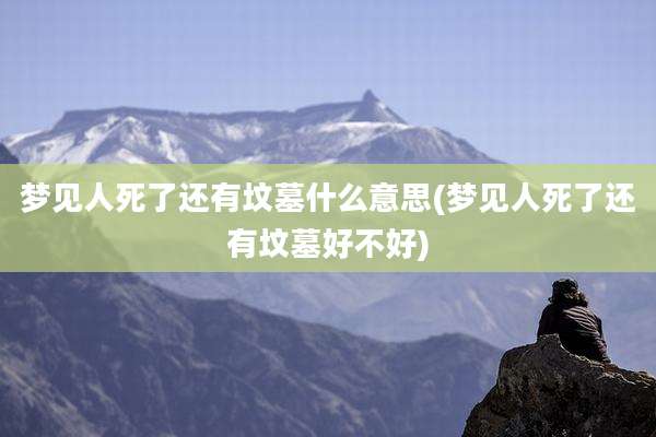 梦见人死了还有坟墓什么意思(梦见人死了还有坟墓好不好)