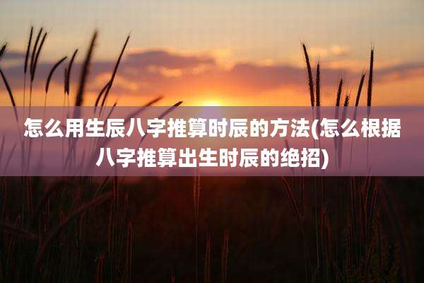 怎么用生辰八字推算时辰的方法(怎么根据八字推算出生时辰的绝招)