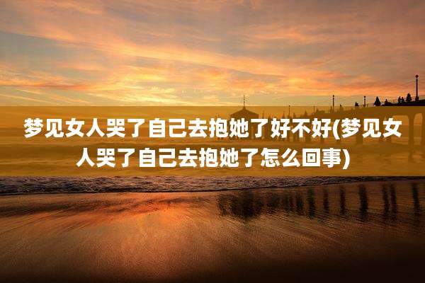 梦见女人哭了自己去抱她了好不好(梦见女人哭了自己去抱她了怎么回事)