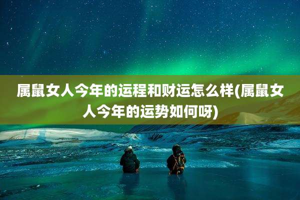 属鼠女人今年的运程和财运怎么样(属鼠女人今年的运势如何呀)