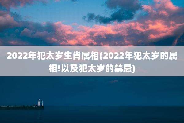2022年犯太岁生肖属相(2022年犯太岁的属相!以及犯太岁的禁忌)