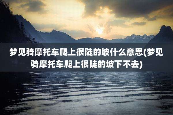 梦见骑摩托车爬上很陡的坡什么意思(梦见骑摩托车爬上很陡的坡下不去)