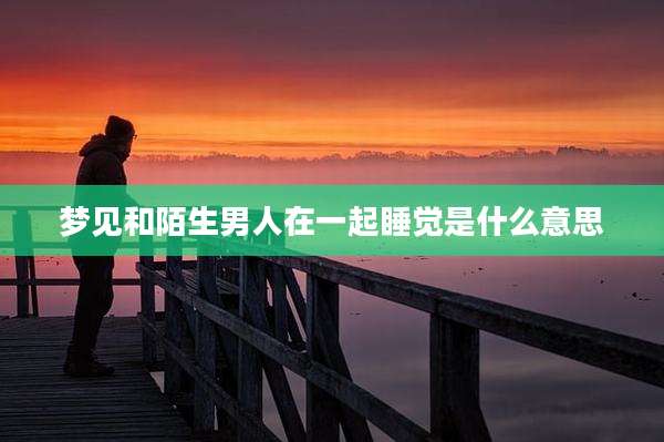 梦见和陌生男人在一起睡觉是什么意思