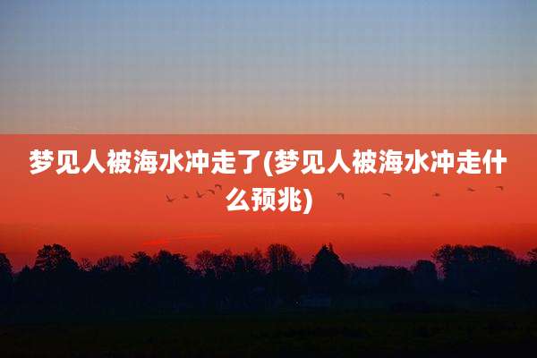 梦见人被海水冲走了(梦见人被海水冲走什么预兆)
