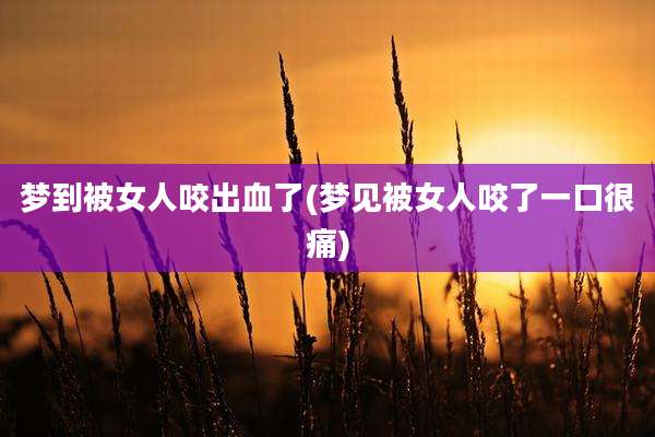 梦到被女人咬出血了(梦见被女人咬了一口很痛)