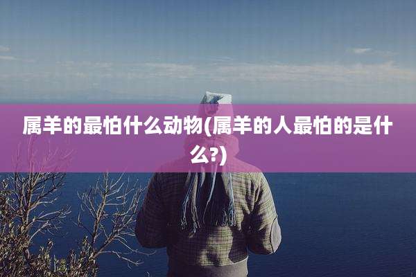 属羊的最怕什么动物(属羊的人最怕的是什么?)