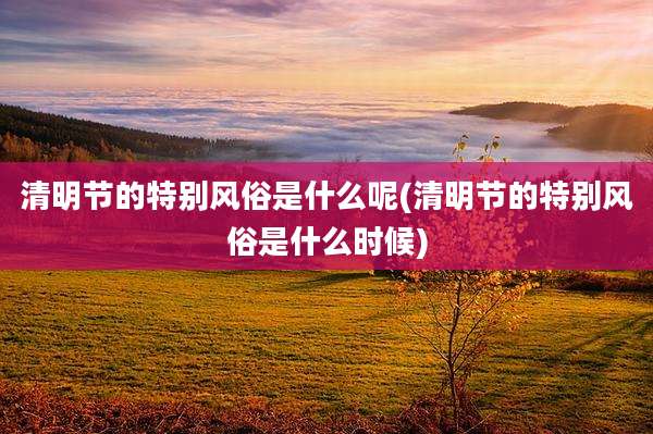 清明节的特别风俗是什么呢(清明节的特别风俗是什么时候)